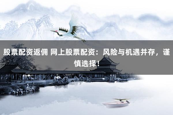 股票配资返佣 网上股票配资：风险与机遇并存，谨慎选择！