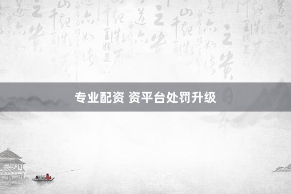专业配资 资平台处罚升级