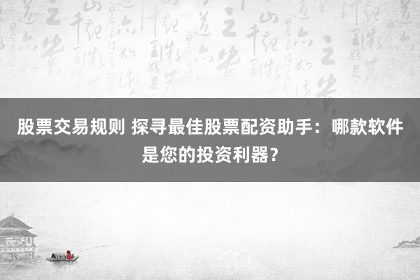 股票交易规则 探寻最佳股票配资助手：哪款软件是您的投资利器？