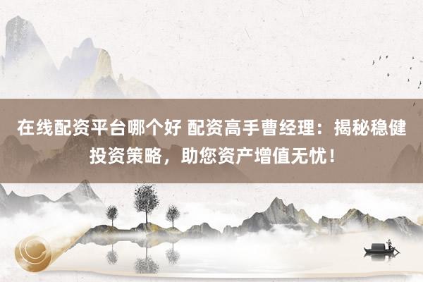 在线配资平台哪个好 配资高手曹经理：揭秘稳健投资策略，助您资产增值无忧！