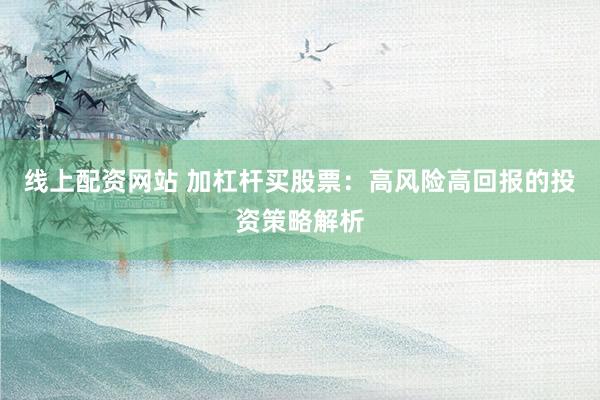 线上配资网站 加杠杆买股票：高风险高回报的投资策略解析