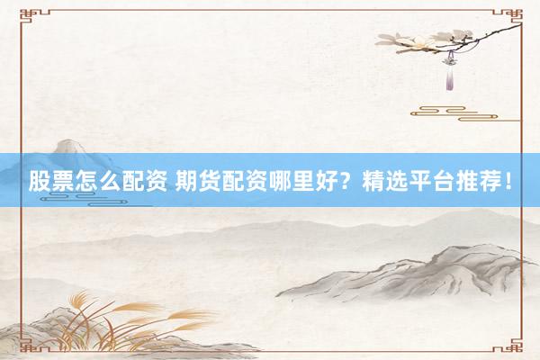 股票怎么配资 期货配资哪里好?精选平台推荐!