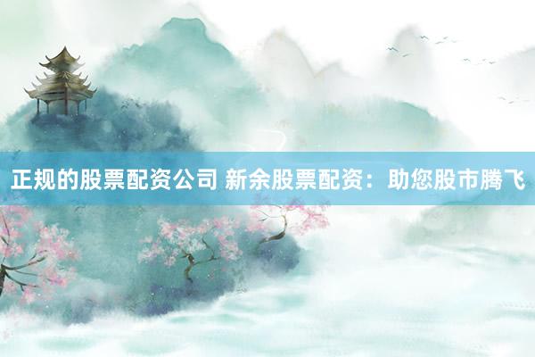 正规的股票配资公司 新余股票配资：助您股市腾飞