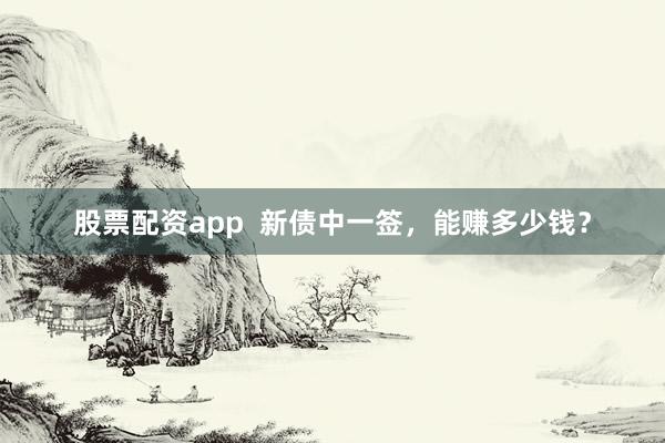 股票配资app 新债中一签,能赚多少钱?