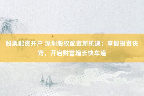 股票配资开户 深圳股权配资新机遇：掌握投资诀窍，开启财富增长快车道