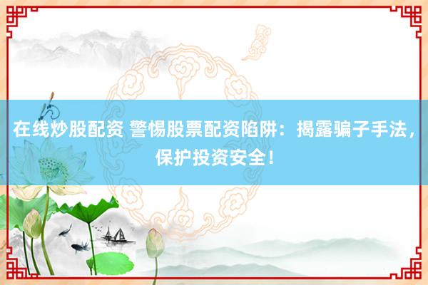 在线炒股配资 警惕股票配资陷阱：揭露骗子手法，保护投资安全！