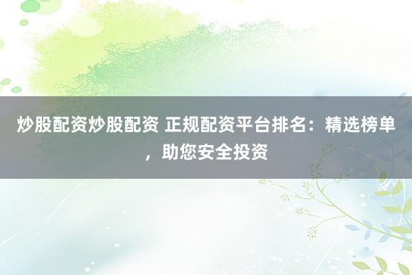 炒股配资炒股配资 正规配资平台排名：精选榜单，助您安全投资