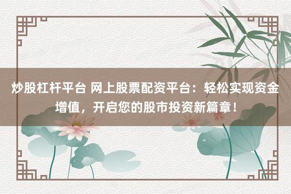 炒股杠杆平台 网上股票配资平台：轻松实现资金增值，开启您的股市投资新篇章！