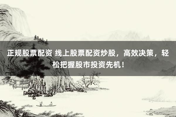 正规股票配资 线上股票配资炒股，高效决策，轻松把握股市投资先机！