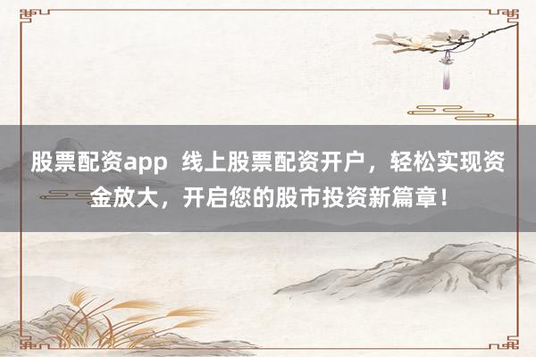 股票配资app  线上股票配资开户，轻松实现资金放大，开启您的股市投资新篇章！