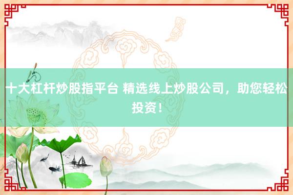 十大杠杆炒股指平台 精选线上炒股公司，助您轻松投资！