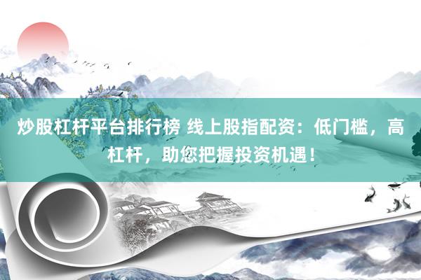 炒股杠杆平台排行榜 线上股指配资：低门槛，高杠杆，助您把握投资机遇！