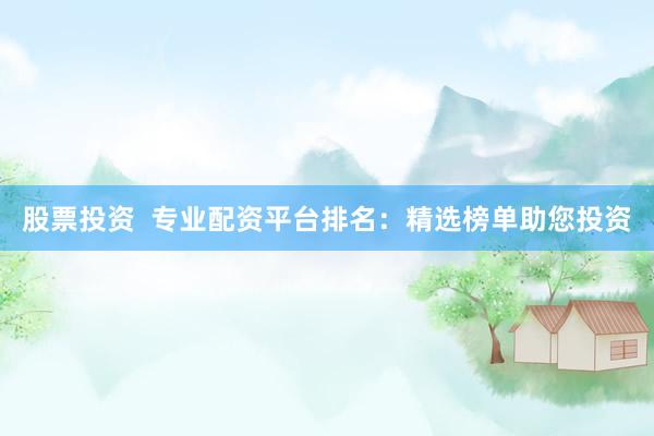股票投资  专业配资平台排名：精选榜单助您投资