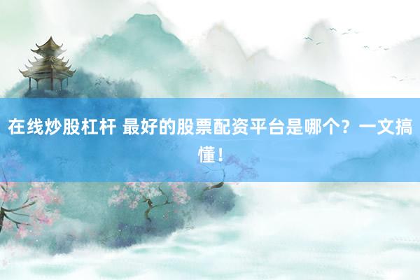 在线炒股杠杆 最好的股票配资平台是哪个？一文搞懂！