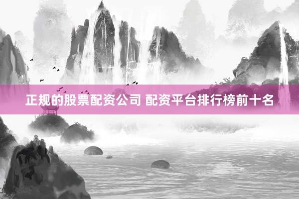 正规的股票配资公司 配资平台排行榜前十名