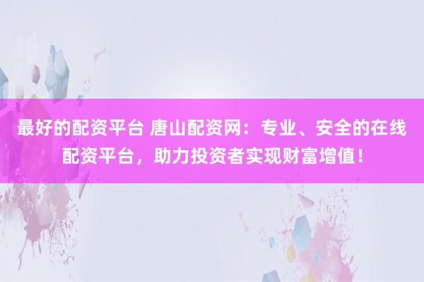 最好的配资平台 唐山配资网：专业、安全的在线配资平台，助力投资者实现财富增值！