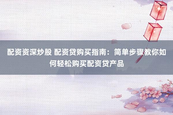 配资资深炒股 配资贷购买指南：简单步骤教你如何轻松购买配资贷产品
