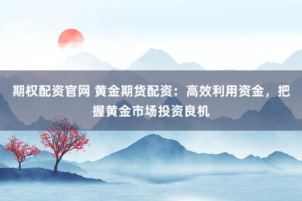期权配资官网 黄金期货配资:高效利用资金,把握黄金市场投资良机