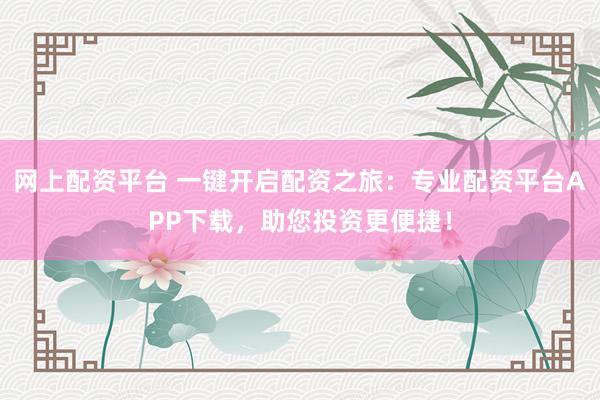 网上配资平台 一键开启配资之旅：专业配资平台APP下载，助您投资更便捷！