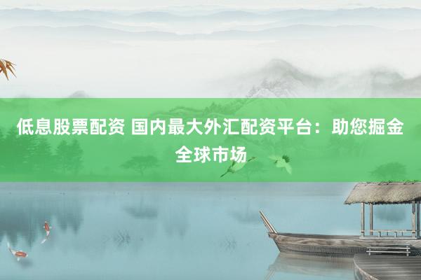 低息股票配资 国内最大外汇配资平台：助您掘金全球市场