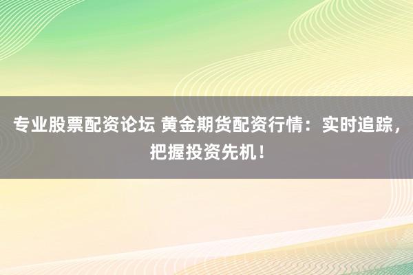 专业股票配资论坛 黄金期货配资行情：实时追踪，把握投资先机！