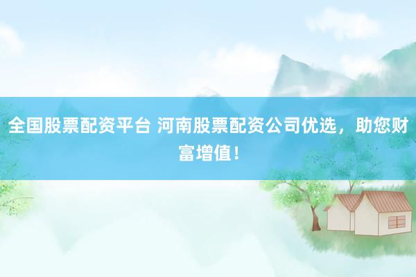 全国股票配资平台 河南股票配资公司优选，助您财富增值！