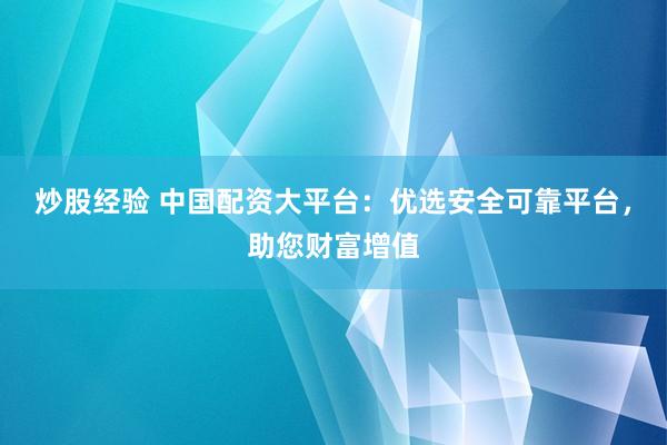 炒股经验 中国配资大平台：优选安全可靠平台，助您财富增值