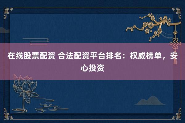 在线股票配资 合法配资平台排名：权威榜单，安心投资