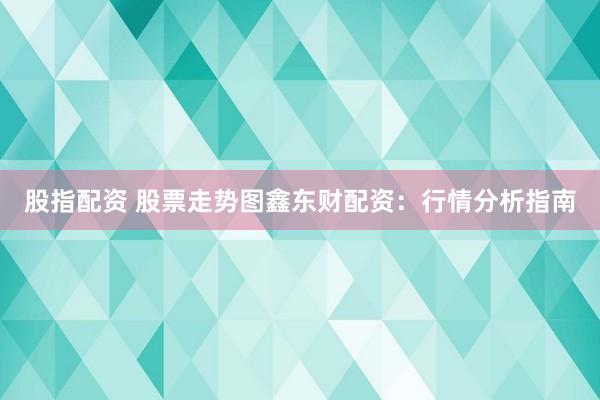 股指配资 股票走势图鑫东财配资：行情分析指南