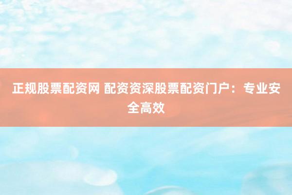 正规股票配资网 配资资深股票配资门户：专业安全高效