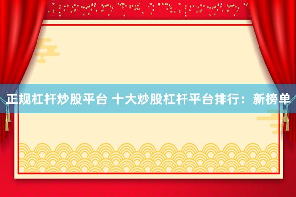 正规杠杆炒股平台 十大炒股杠杆平台排行:新榜单
