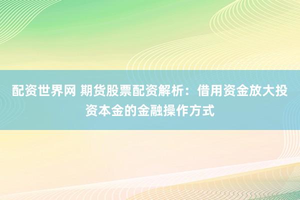 配资世界网 期货股票配资解析:借用资金放大投资本金的金融操作方式