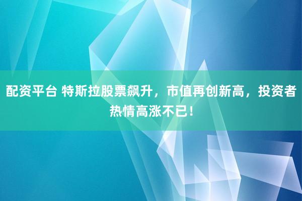 配资平台 特斯拉股票飙升，市值再创新高，投资者热情高涨不已！