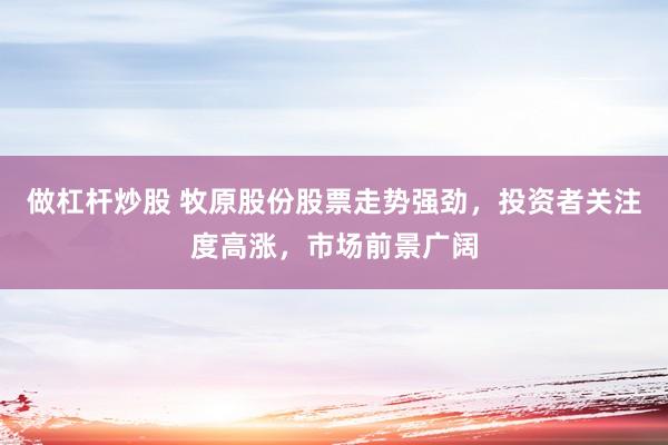 做杠杆炒股 牧原股份股票走势强劲，投资者关注度高涨，市场前景广阔